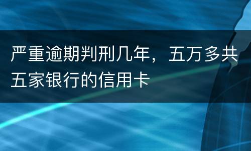 严重逾期判刑几年，五万多共五家银行的信用卡