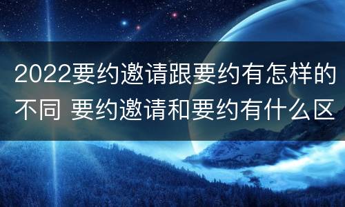 2022要约邀请跟要约有怎样的不同 要约邀请和要约有什么区别