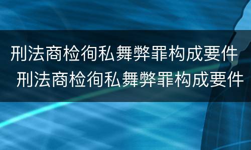 刑法商检徇私舞弊罪构成要件 刑法商检徇私舞弊罪构成要件包括