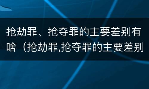 抢劫罪、抢夺罪的主要差别有啥（抢劫罪,抢夺罪的主要差别有啥特征）