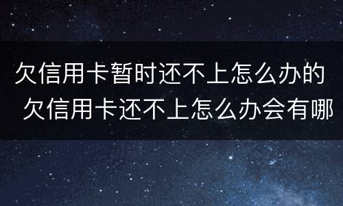 欠信用卡暂时还不上怎么办的 欠信用卡还不上怎么办会有哪些后果