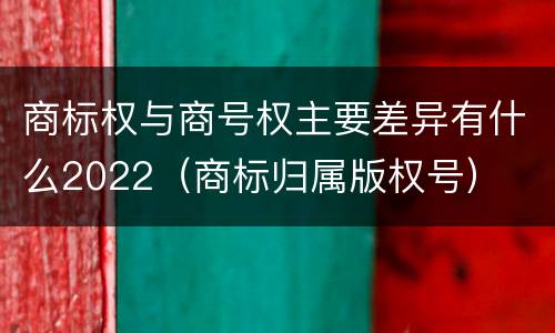 商标权与商号权主要差异有什么2022（商标归属版权号）