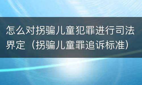 怎么对拐骗儿童犯罪进行司法界定（拐骗儿童罪追诉标准）