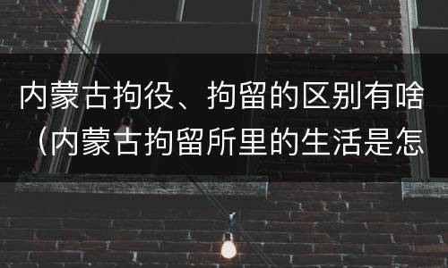 内蒙古拘役、拘留的区别有啥（内蒙古拘留所里的生活是怎么样的）