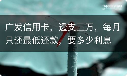 广发信用卡，透支三万，每月只还最低还款，要多少利息