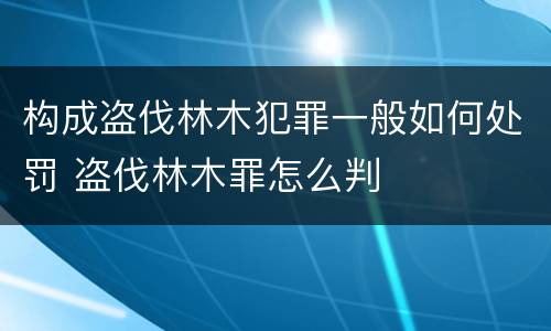 构成盗伐林木犯罪一般如何处罚 盗伐林木罪怎么判