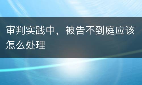 审判实践中，被告不到庭应该怎么处理