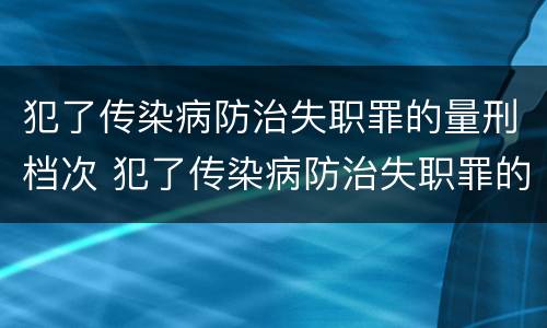 犯了传染病防治失职罪的量刑档次 犯了传染病防治失职罪的量刑档次是多少