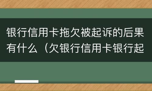 银行信用卡拖欠被起诉的后果有什么（欠银行信用卡银行起诉了怎么办）