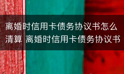 离婚时信用卡债务协议书怎么清算 离婚时信用卡债务协议书怎么清算财产