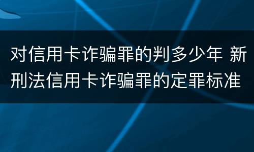 对信用卡诈骗罪的判多少年 新刑法信用卡诈骗罪的定罪标准?