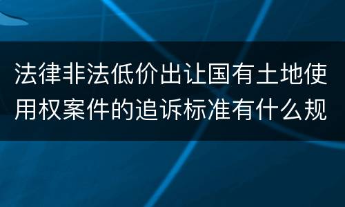 法律非法低价出让国有土地使用权案件的追诉标准有什么规定