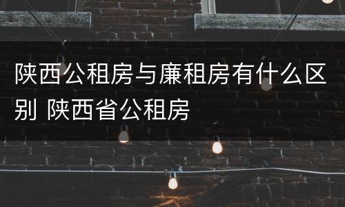 陕西公租房与廉租房有什么区别 陕西省公租房