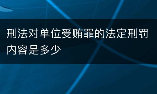 刑法对单位受贿罪的法定刑罚内容是多少