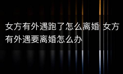 女方有外遇跑了怎么离婚 女方有外遇要离婚怎么办