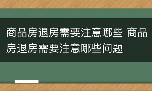 商品房退房需要注意哪些 商品房退房需要注意哪些问题