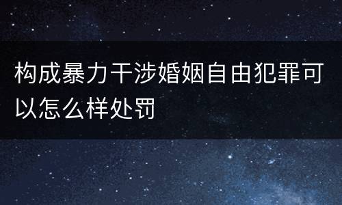 构成暴力干涉婚姻自由犯罪可以怎么样处罚