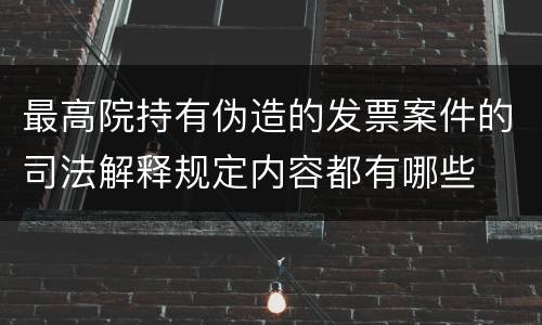 最高院持有伪造的发票案件的司法解释规定内容都有哪些