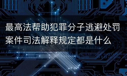 最高法帮助犯罪分子逃避处罚案件司法解释规定都是什么