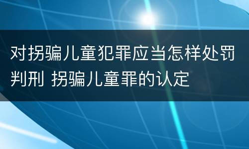 对拐骗儿童犯罪应当怎样处罚判刑 拐骗儿童罪的认定