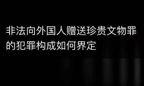 非法向外国人赠送珍贵文物罪的犯罪构成如何界定