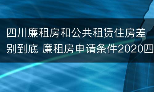 四川廉租房和公共租赁住房差别到底 廉租房申请条件2020四川