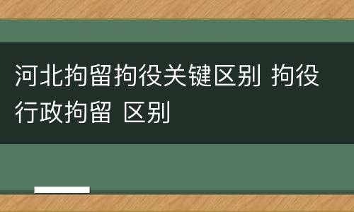 河北拘留拘役关键区别 拘役 行政拘留 区别