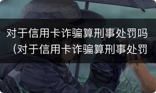 对于信用卡诈骗算刑事处罚吗（对于信用卡诈骗算刑事处罚吗）