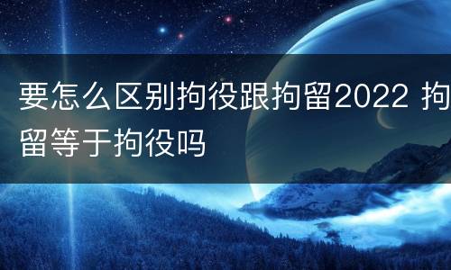 要怎么区别拘役跟拘留2022 拘留等于拘役吗