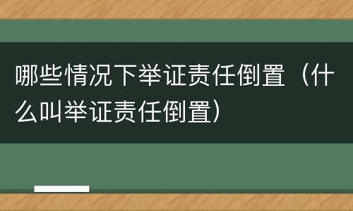 哪些情况下举证责任倒置（什么叫举证责任倒置）