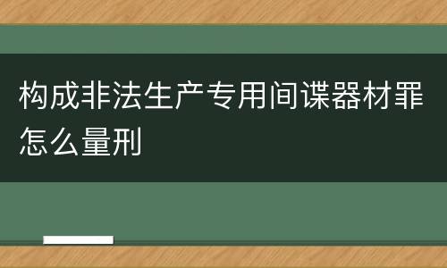 构成非法生产专用间谍器材罪怎么量刑