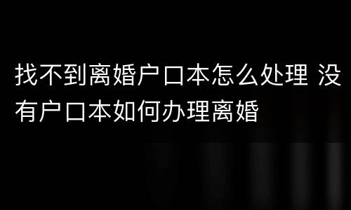 找不到离婚户口本怎么处理 没有户口本如何办理离婚