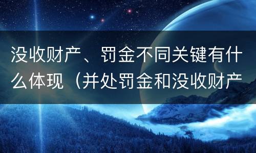 没收财产、罚金不同关键有什么体现（并处罚金和没收财产是什么意思）