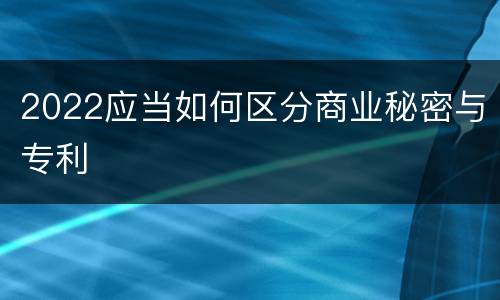 2022应当如何区分商业秘密与专利