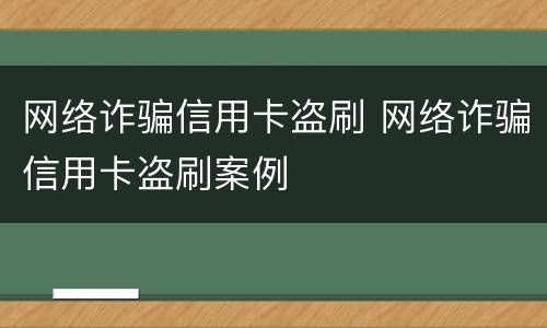 网络诈骗信用卡盗刷 网络诈骗信用卡盗刷案例