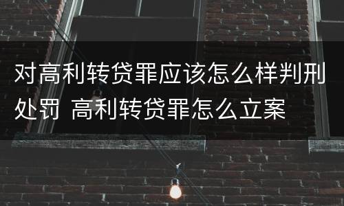 对高利转贷罪应该怎么样判刑处罚 高利转贷罪怎么立案