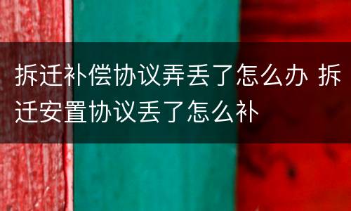 拆迁补偿协议弄丢了怎么办 拆迁安置协议丢了怎么补