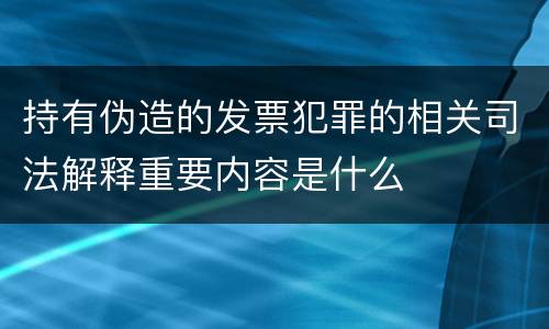 持有伪造的发票犯罪的相关司法解释重要内容是什么