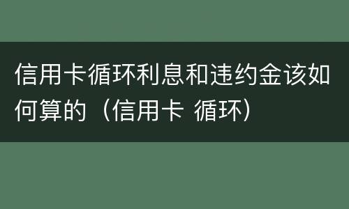 信用卡循环利息和违约金该如何算的（信用卡 循环）