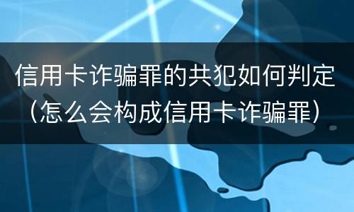 信用卡诈骗罪的共犯如何判定（怎么会构成信用卡诈骗罪）