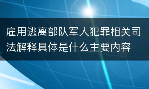 雇用逃离部队军人犯罪相关司法解释具体是什么主要内容