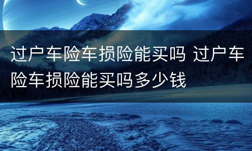 过户车险车损险能买吗 过户车险车损险能买吗多少钱