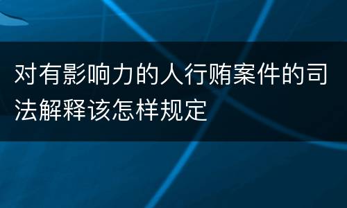 对有影响力的人行贿案件的司法解释该怎样规定