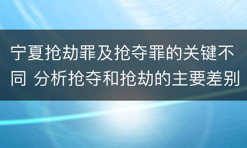 宁夏抢劫罪及抢夺罪的关键不同 分析抢夺和抢劫的主要差别