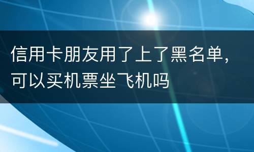 信用卡朋友用了上了黑名单，可以买机票坐飞机吗