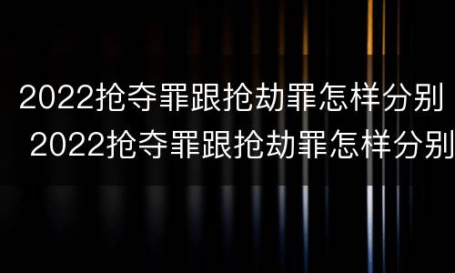 2022抢夺罪跟抢劫罪怎样分别 2022抢夺罪跟抢劫罪怎样分别判决