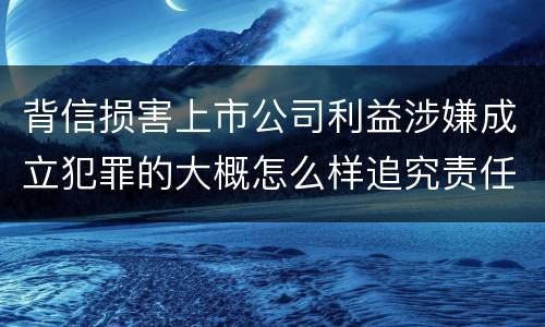 背信损害上市公司利益涉嫌成立犯罪的大概怎么样追究责任