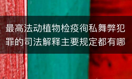 最高法动植物检疫徇私舞弊犯罪的司法解释主要规定都有哪些