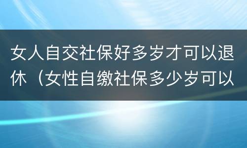 女人自交社保好多岁才可以退休（女性自缴社保多少岁可以退休?）