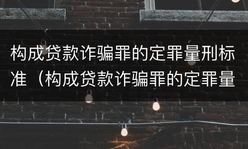 构成贷款诈骗罪的定罪量刑标准（构成贷款诈骗罪的定罪量刑标准是多少）